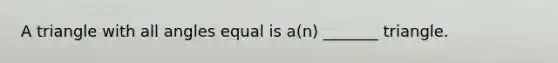 A triangle with all angles equal is​ a(n) _______ triangle.