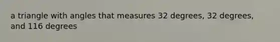 a triangle with angles that measures 32 degrees, 32 degrees, and 116 degrees