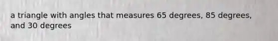 a triangle with angles that measures 65 degrees, 85 degrees, and 30 degrees