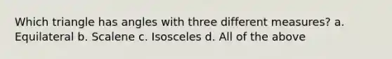 Which triangle has angles with three different measures? a. Equilateral b. Scalene c. Isosceles d. All of the above