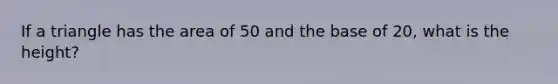 If a triangle has the area of 50 and the base of 20, what is the height?