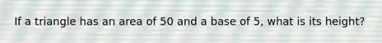 If a triangle has an area of 50 and a base of 5, what is its height?