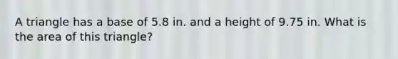 A triangle has a base of 5.8 in. and a height of 9.75 in. What is the area of this triangle?