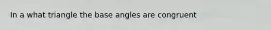 In a what triangle the base angles are congruent