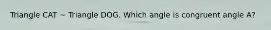 Triangle CAT ~ Triangle DOG. Which angle is congruent angle A?