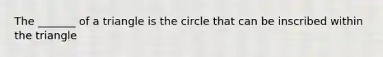 The _______ of a triangle is the circle that can be inscribed within the triangle