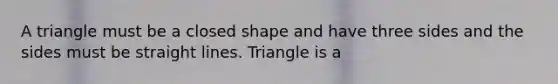 A triangle must be a closed shape and have three sides and the sides must be straight lines. Triangle is a