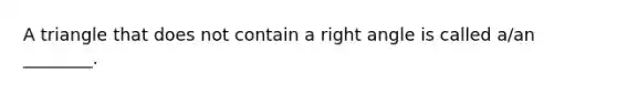 A triangle that does not contain a right angle is called​ a/an ________.