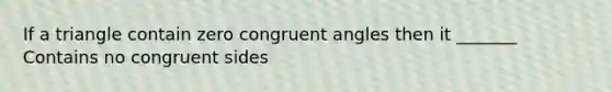 If a triangle contain zero congruent angles then it _______ Contains no congruent sides