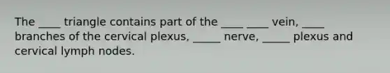 The ____ triangle contains part of the ____ ____ vein, ____ branches of the cervical plexus, _____ nerve, _____ plexus and cervical lymph nodes.