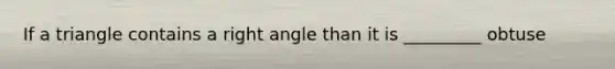 If a triangle contains a right angle than it is _________ obtuse