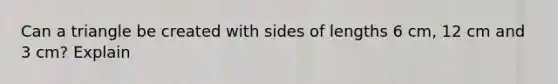 Can a triangle be created with sides of lengths 6 cm, 12 cm and 3 cm? Explain