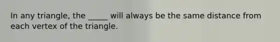 In any triangle, the _____ will always be the same distance from each vertex of the triangle.