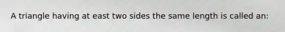 A triangle having at east two sides the same length is called an: