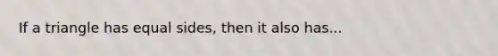 If a triangle has equal sides, then it also has...