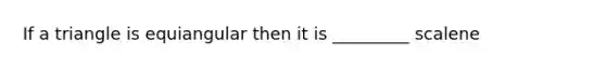 If a triangle is equiangular then it is _________ scalene