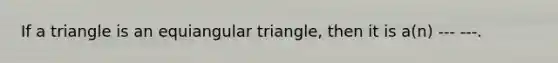 If a triangle is an equiangular triangle, then it is a(n) --- ---.