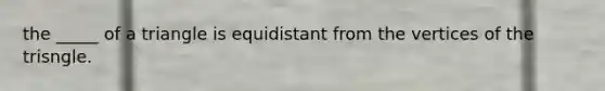the _____ of a triangle is equidistant from the vertices of the trisngle.