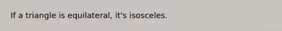 If a triangle is equilateral, it's isosceles.