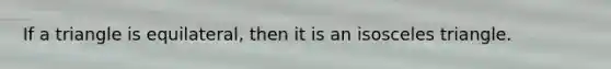If a triangle is equilateral, then it is an isosceles triangle.