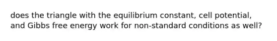 does the triangle with the equilibrium constant, cell potential, and Gibbs free energy work for non-standard conditions as well?