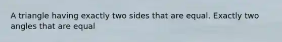 A triangle having exactly two sides that are equal. Exactly two angles that are equal