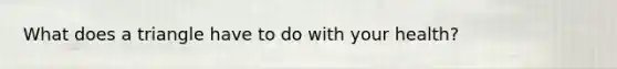 What does a triangle have to do with your health?