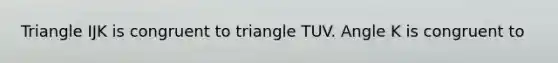 Triangle IJK is congruent to triangle TUV. Angle K is congruent to