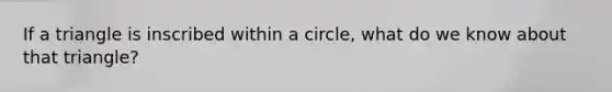 If a triangle is inscribed within a circle, what do we know about that triangle?