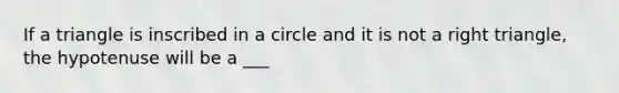 If a triangle is inscribed in a circle and it is not a right triangle, the hypotenuse will be a ___