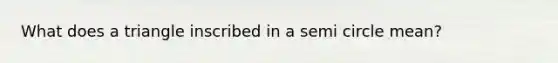 What does a triangle inscribed in a semi circle mean?