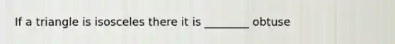 If a triangle is isosceles there it is ________ obtuse