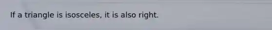 If a triangle is isosceles, it is also right.