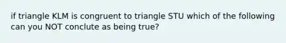 if triangle KLM is congruent to triangle STU which of the following can you NOT conclute as being true?