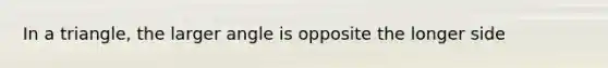 In a triangle, the larger angle is opposite the longer side