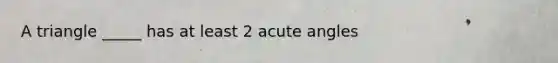 A triangle _____ has at least 2 acute angles