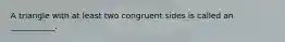 A triangle with at least two congruent sides is called an ___________.