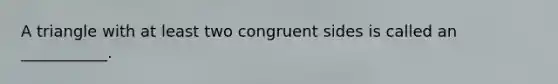 A triangle with at least two congruent sides is called an ___________.