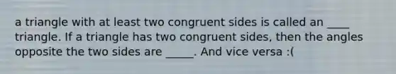 a triangle with at least two congruent sides is called an ____ triangle. If a triangle has two congruent sides, then the angles opposite the two sides are _____. And vice versa :(