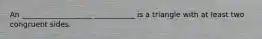 An ___________________ ___________ is a triangle with at least two congruent sides.