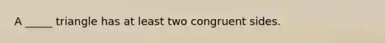 A _____ triangle has at least two congruent sides.