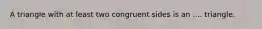 A triangle with at least two congruent sides is an .... triangle.