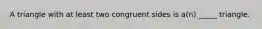 A triangle with at least two congruent sides is a(n) _____ triangle.