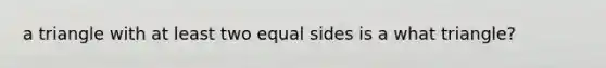 a triangle with at least two equal sides is a what triangle?