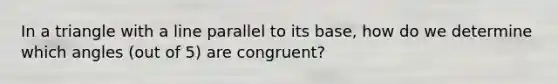 In a triangle with a line parallel to its base, how do we determine which angles (out of 5) are congruent?