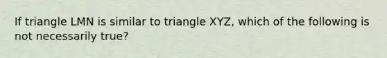 If triangle LMN is similar to triangle XYZ, which of the following is not necessarily true?