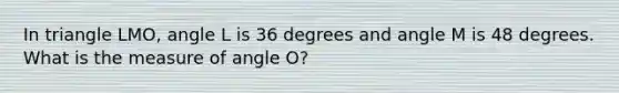 In triangle LMO, angle L is 36 degrees and angle M is 48 degrees. What is the measure of angle O?