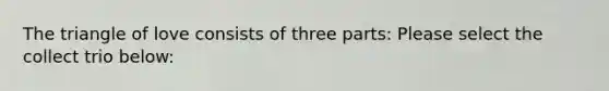 The triangle of love consists of three parts: Please select the collect trio below: