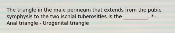 The triangle in the male perineum that extends from the pubic symphysis to the two ischial tuberosities is the __________. * - Anal triangle - Urogenital triangle