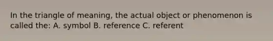 In the triangle of meaning, the actual object or phenomenon is called the: A. symbol B. reference C. referent